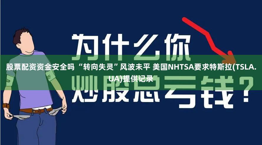 股票配资资金安全吗 “转向失灵”风波未平 美国NHTSA要求特斯拉(TSLA.UA)提供记录
