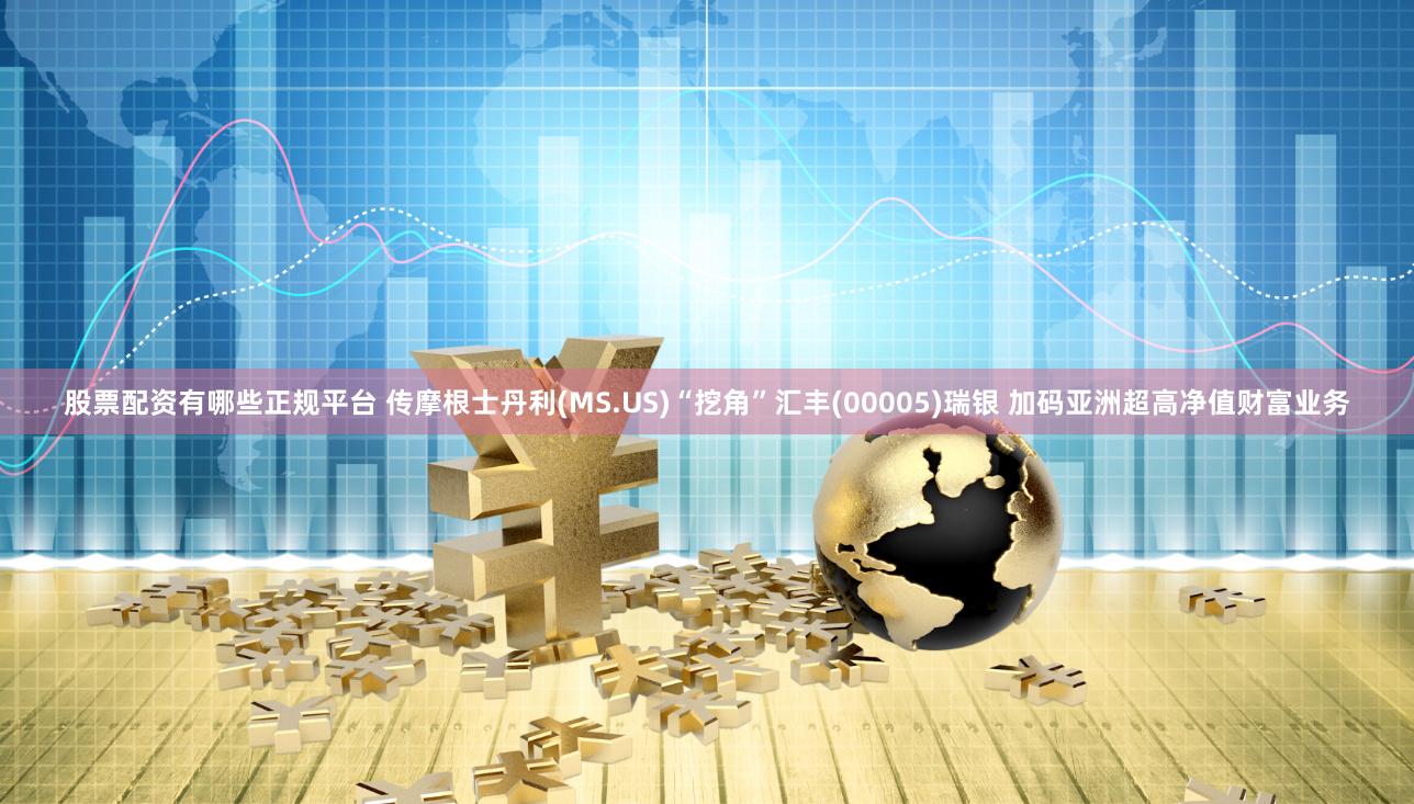 股票配资有哪些正规平台 传摩根士丹利(MS.US)“挖角”汇丰(00005)瑞银 加码亚洲超高净值财富业务