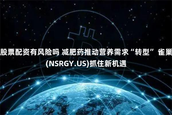 股票配资有风险吗 减肥药推动营养需求“转型” 雀巢(NSRGY.US)抓住新机遇