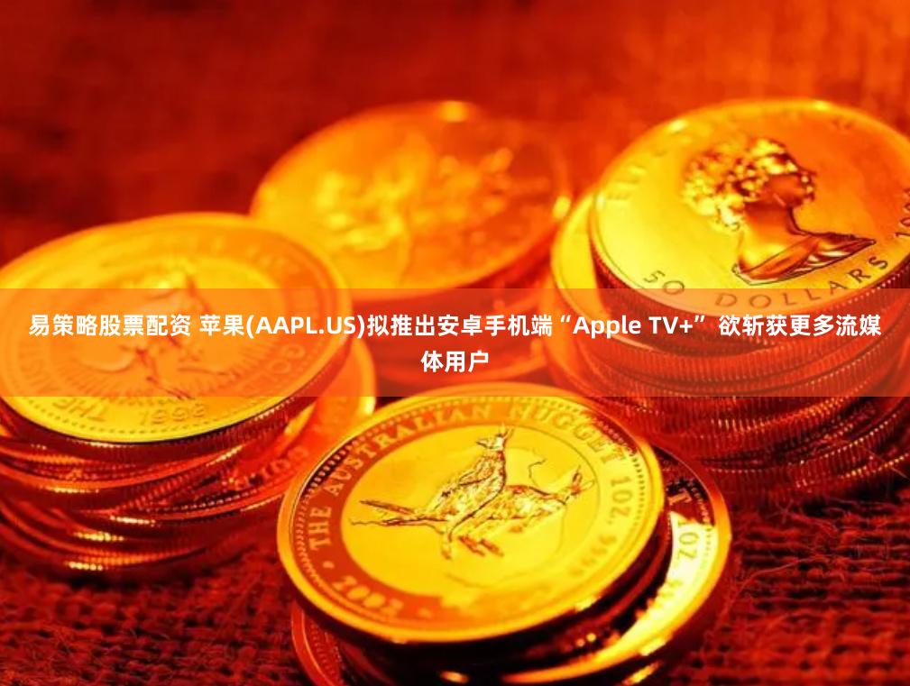 易策略股票配资 苹果(AAPL.US)拟推出安卓手机端“Apple TV+” 欲斩获更多流媒体用户