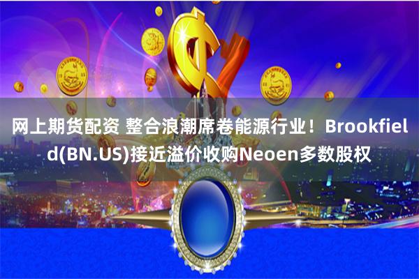 网上期货配资 整合浪潮席卷能源行业！Brookfield(BN.US)接近溢价收购Neoen多数股权