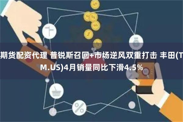 期货配资代理 普锐斯召回+市场逆风双重打击 丰田(TM.US)4月销量同比下滑4.5%