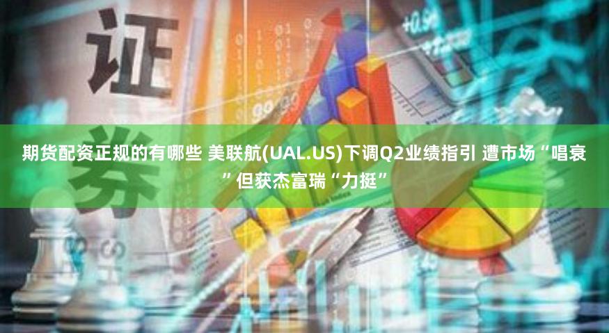 期货配资正规的有哪些 美联航(UAL.US)下调Q2业绩指引 遭市场“唱衰”但获杰富瑞“力挺”