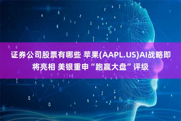 证券公司股票有哪些 苹果(AAPL.US)AI战略即将亮相 美银重申“跑赢大盘”评级