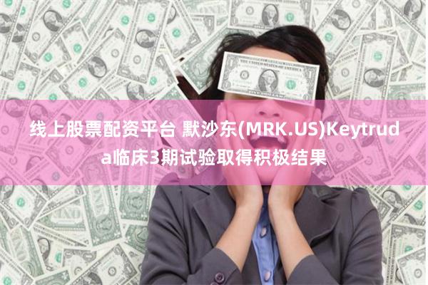 线上股票配资平台 默沙东(MRK.US)Keytruda临床3期试验取得积极结果