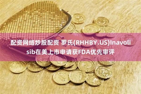 配资网络炒股配资 罗氏(RHHBY.US)Inavolisib在美上市申请获FDA优先审评