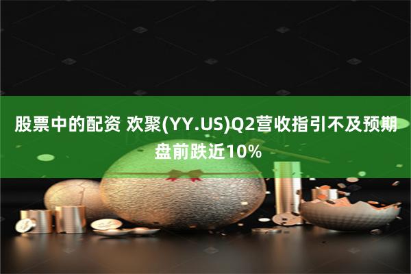 股票中的配资 欢聚(YY.US)Q2营收指引不及预期 盘前跌近10%