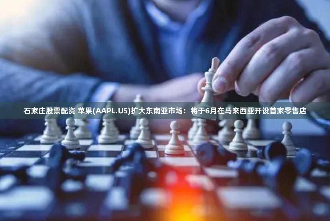 石家庄股票配资 苹果(AAPL.US)扩大东南亚市场：将于6月在马来西亚开设首家零售店