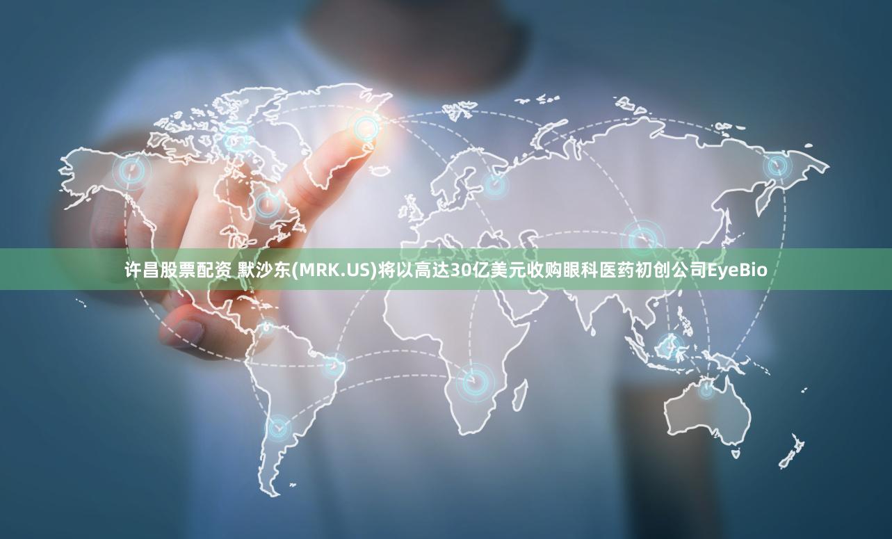 许昌股票配资 默沙东(MRK.US)将以高达30亿美元收购眼科医药初创公司EyeBio