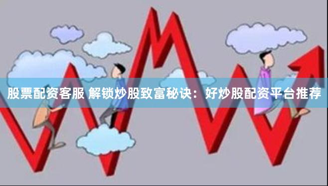 股票配资客服 解锁炒股致富秘诀：好炒股配资平台推荐