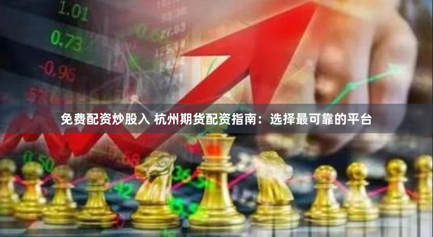 免费配资炒股入 杭州期货配资指南：选择最可靠的平台