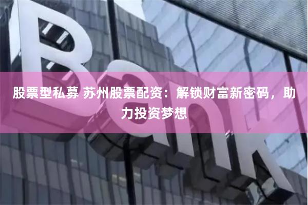 股票型私募 苏州股票配资：解锁财富新密码，助力投资梦想