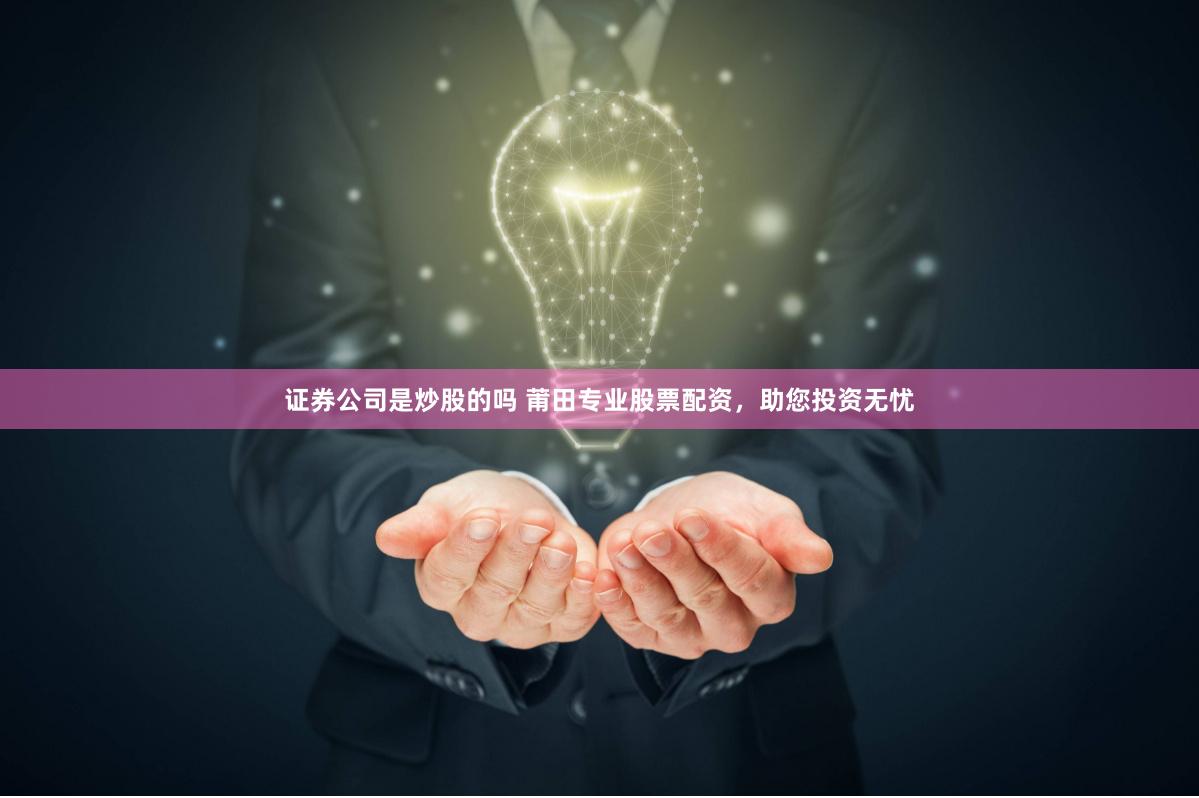证券公司是炒股的吗 莆田专业股票配资，助您投资无忧