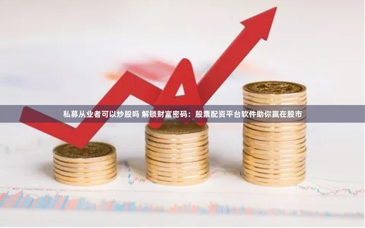 私募从业者可以炒股吗 解锁财富密码：股票配资平台软件助你赢在股市