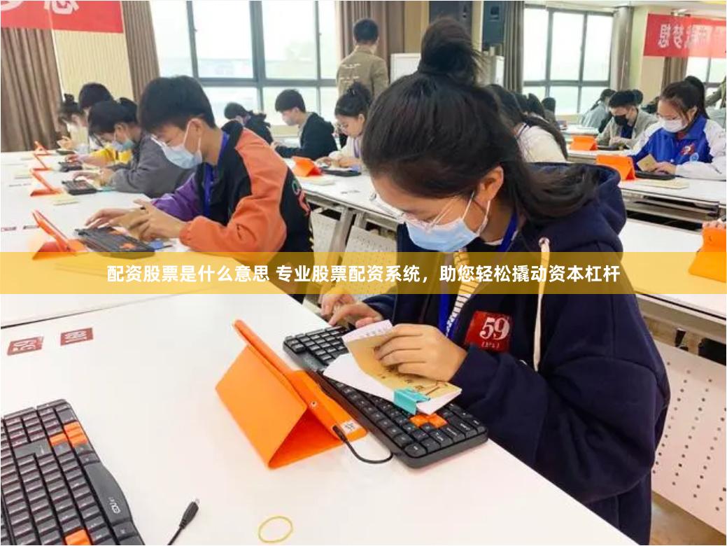 配资股票是什么意思 专业股票配资系统，助您轻松撬动资本杠杆
