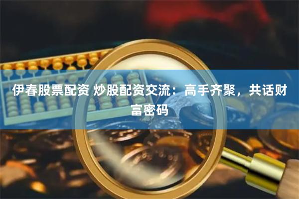 伊春股票配资 炒股配资交流：高手齐聚，共话财富密码