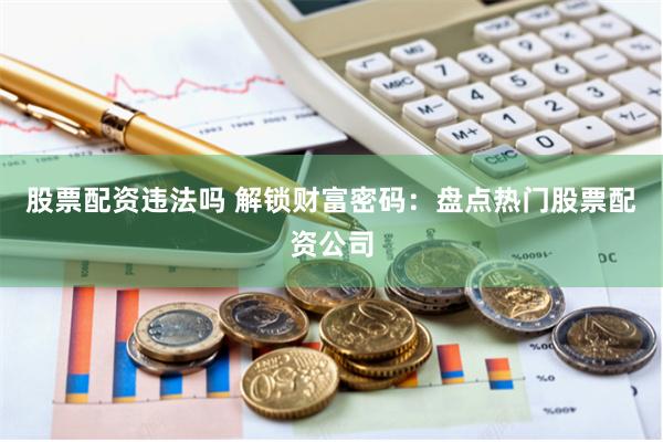 股票配资违法吗 解锁财富密码：盘点热门股票配资公司