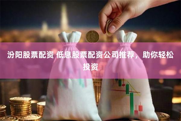 汾阳股票配资 低息股票配资公司推荐，助你轻松投资