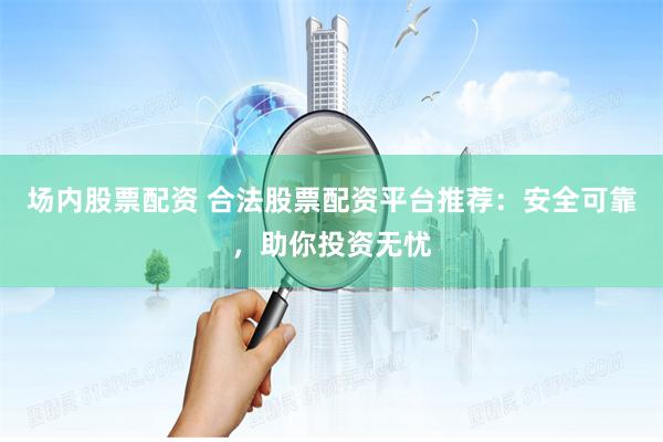场内股票配资 合法股票配资平台推荐：安全可靠，助你投资无忧