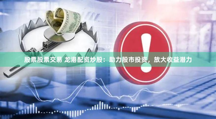 股票股票交易 龙港配资炒股：助力股市投资，放大收益潜力