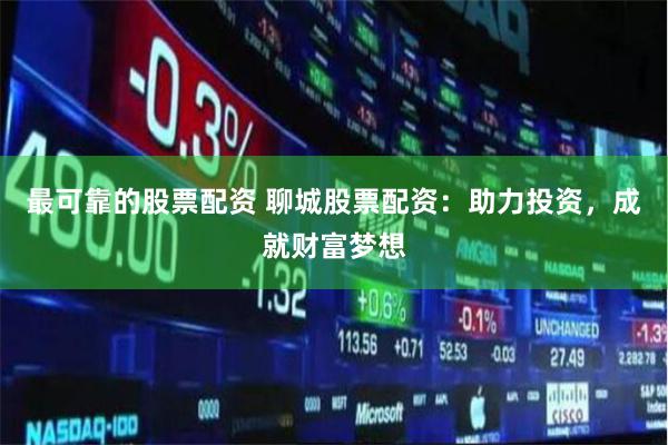 最可靠的股票配资 聊城股票配资：助力投资，成就财富梦想