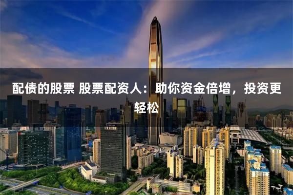 配债的股票 股票配资人:助你资金倍增,投资更轻松