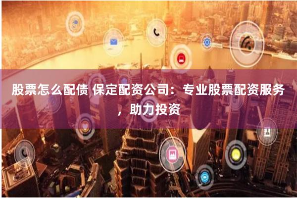 股票怎么配债 保定配资公司:专业股票配资服务,助力投资