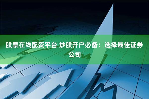 股票在线配资平台 炒股开户必备：选择最佳证券公司