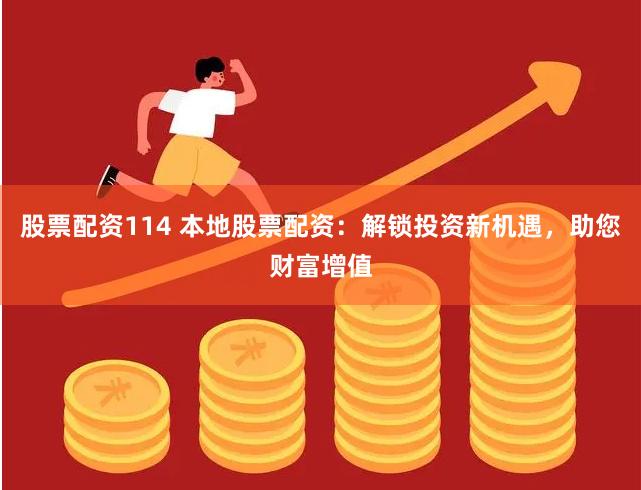 股票配资114 本地股票配资：解锁投资新机遇，助您财富增值
